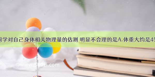 下面是小颖同学对自己身体相关物理量的估测 明显不合理的是A.体重大约是450NB.脉搏跳