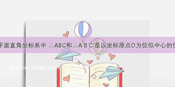 如图 在平面直角坐标系中 △ABC和△A&#039;B&#039;C&#039;是以坐标原点O为位似中心的位似图形 