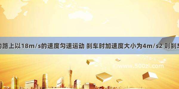 汽车在平直的路上以18m/s的速度匀速运动 刹车时加速度大小为4m/s2 则刹车后A.4s内的