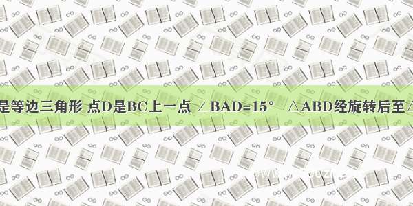 如图 △ABC是等边三角形 点D是BC上一点 ∠BAD=15° △ABD经旋转后至△ACE的位置 