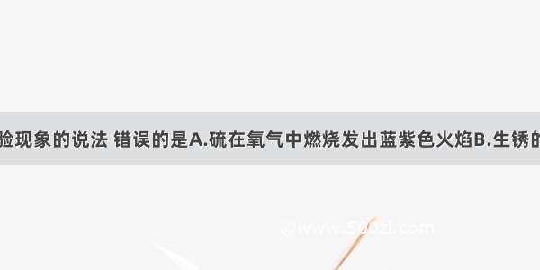 下列关于实验现象的说法 错误的是A.硫在氧气中燃烧发出蓝紫色火焰B.生锈的铁钉浸泡在