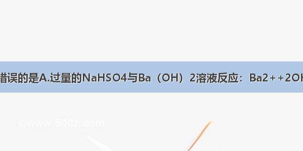 下列离子方程式中错误的是A.过量的NaHSO4与Ba（OH）2溶液反应：Ba2++2OH-+2H++SO42-═