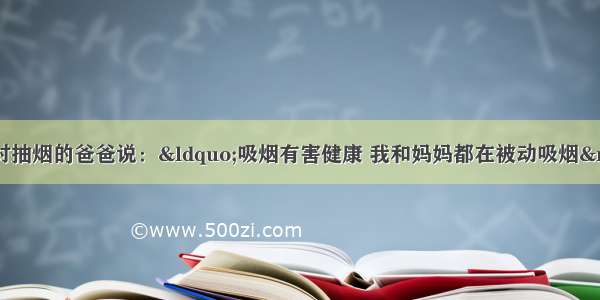 小燕学习化学后 对抽烟的爸爸说：&ldquo;吸烟有害健康 我和妈妈都在被动吸烟&rdquo;．她这样说