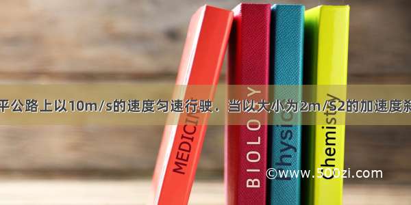 一辆汽车在水平公路上以10m/s的速度匀速行驶．当以大小为2m/S2的加速度刹车后8s内的位