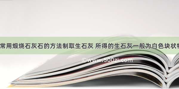 a．工业上常用煅烧石灰石的方法制取生石灰 所得的生石灰一般为白色块状物 其应用非