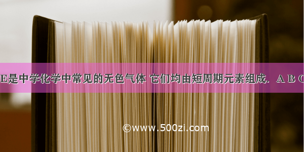 A B C D E是中学化学中常见的无色气体 它们均由短周期元素组成．A B C相互转化