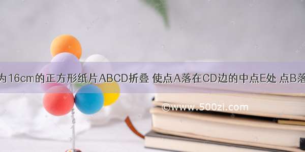 如图 将边长为16cm的正方形纸片ABCD折叠 使点A落在CD边的中点E处 点B落在点F处 折