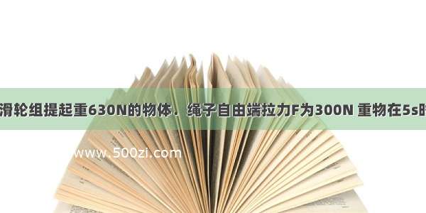 如图所示 用滑轮组提起重630N的物体．绳子自由端拉力F为300N 重物在5s时间内匀速上