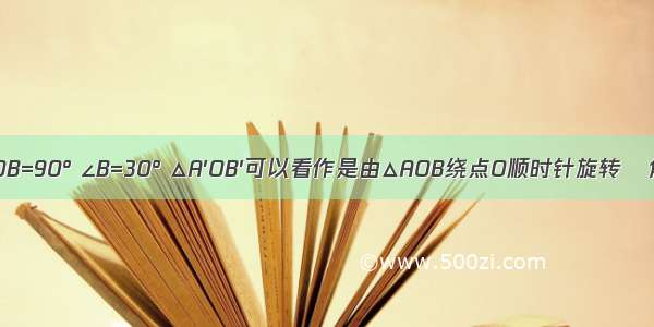 如图 ∠AOB=90° ∠B=30° △A′OB′可以看作是由△AOB绕点O顺时针旋转α角度得到