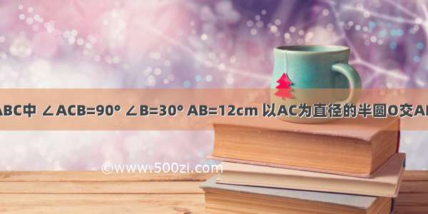 如图 Rt△ABC中 ∠ACB=90° ∠B=30° AB=12cm 以AC为直径的半圆O交AB于点D 点E