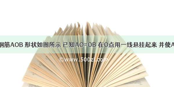 粗细均匀的钢筋AOB 形状如图所示 已知AO=OB 在O点用一线悬挂起来 并使AO段位于水