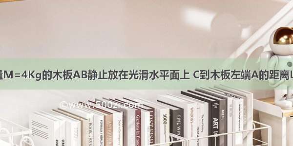 如图所示 质量M=4Kg的木板AB静止放在光滑水平面上 C到木板左端A的距离L=0.5m CB段