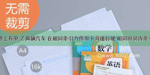 平直的公路上有甲 乙两辆汽车 在相同牵引力作用下匀速行驶 相同时间内牵引力做的功