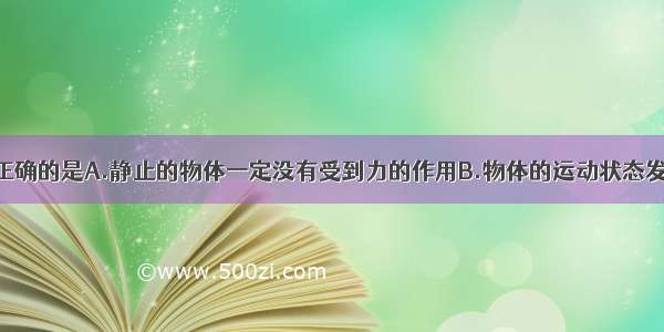 下列说法中正确的是A.静止的物体一定没有受到力的作用B.物体的运动状态发生改变时 一