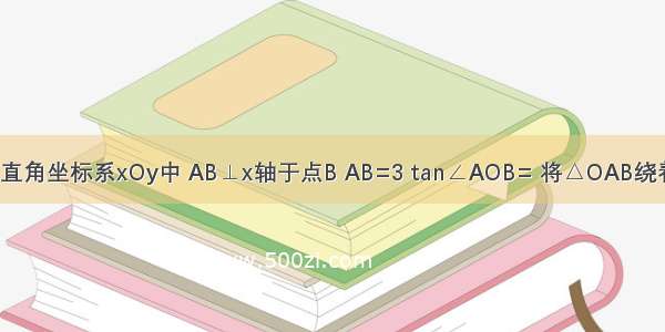 如图 在平面直角坐标系xOy中 AB⊥x轴于点B AB=3 tan∠AOB= 将△OAB绕着原点O逆时