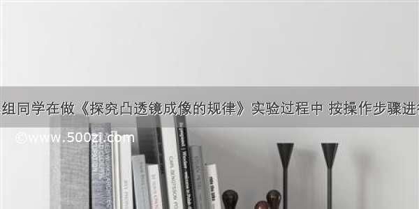 小明学习小组同学在做《探究凸透镜成像的规律》实验过程中 按操作步骤进行调整 在调