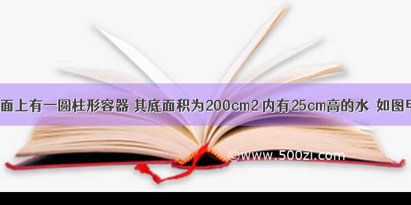 已知水平桌面上有一圆柱形容器 其底面积为200cm2 内有25cm高的水．如图甲所示 将质