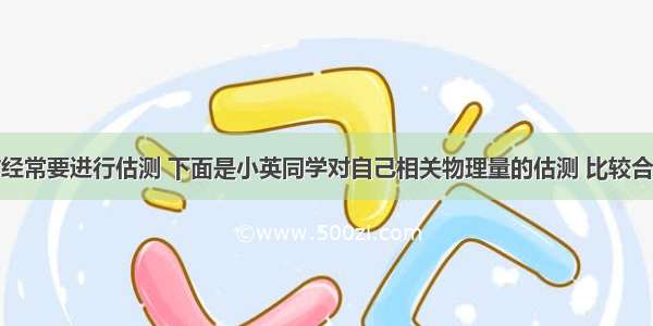 学习物理时经常要进行估测 下面是小英同学对自己相关物理量的估测 比较合理的是A.质