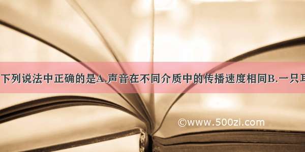 关于声现象 下列说法中正确的是A.声音在不同介质中的传播速度相同B.一只耳朵可以确定