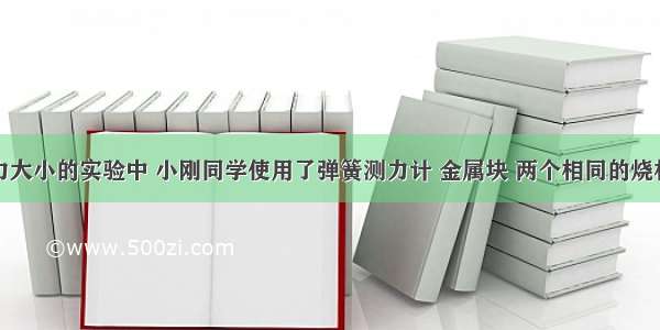 在探究浮力大小的实验中 小刚同学使用了弹簧测力计 金属块 两个相同的烧杯（分别装