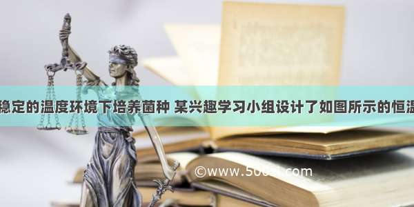 为了在相对稳定的温度环境下培养菌种 某兴趣学习小组设计了如图所示的恒温箱．他们将