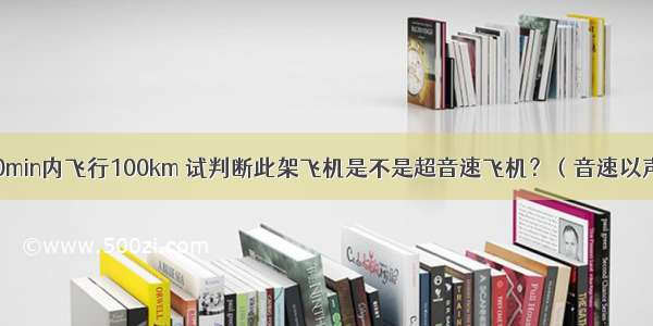 某架飞机在10min内飞行100km 试判断此架飞机是不是超音速飞机？（音速以声音15℃时在