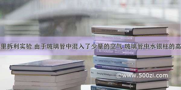 某同学做托里拆利实验 由于玻璃管中混入了少量的空气 玻璃管中水银柱的高度差略低于