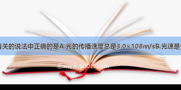 下列与光速有关的说法中正确的是A.光的传播速度总是3.0×108m/sB.光速是无限大的C.光