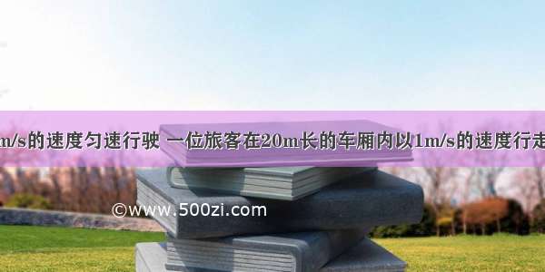 一列车以15m/s的速度匀速行驶 一位旅客在20m长的车厢内以1m/s的速度行走 则以下说法