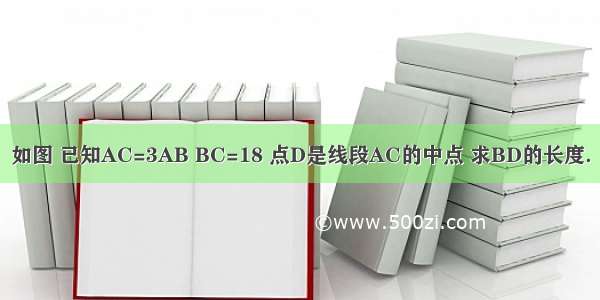 如图 已知AC=3AB BC=18 点D是线段AC的中点 求BD的长度．