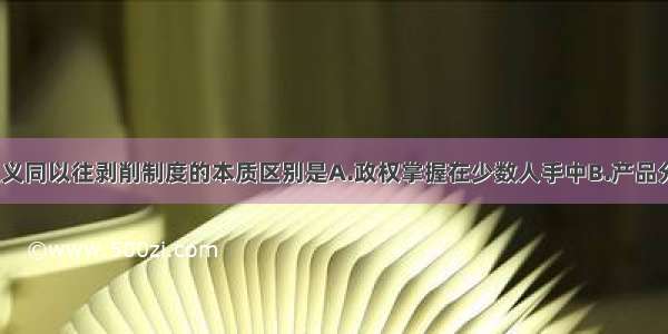 单选题社会主义同以往剥削制度的本质区别是A.政权掌握在少数人手中B.产品分配形式不同C