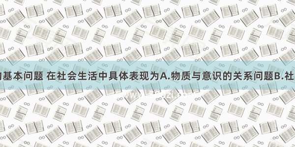 单选题哲学的基本问题 在社会生活中具体表现为A.物质与意识的关系问题B.社会存在与社会