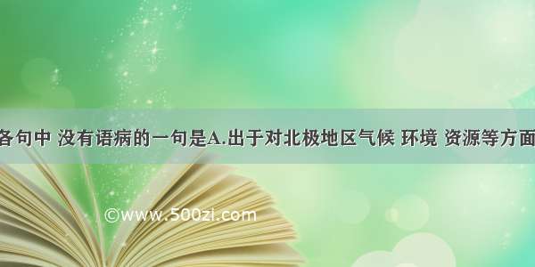 单选题下列各句中 没有语病的一句是A.出于对北极地区气候 环境 资源等方面长期考察 中