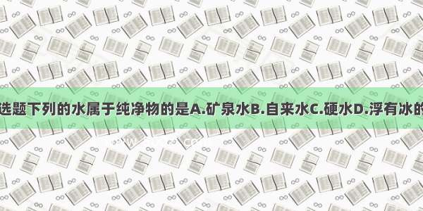 单选题下列的水属于纯净物的是A.矿泉水B.自来水C.硬水D.浮有冰的水