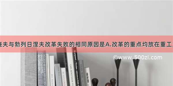 单选题赫鲁晓夫与勃列日涅夫改革失败的相同原因是A.改革的重点均放在重工业上B.没有从