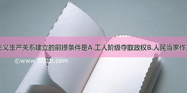 单选题社会主义生产关系建立的前提条件是A.工人阶级夺取政权B.人民当家作主C.马克思主