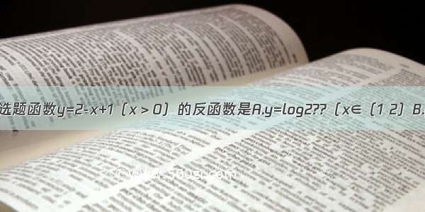 单选题函数y=2-x+1（x＞0）的反函数是A.y=log2??（x∈（1 2）B.y