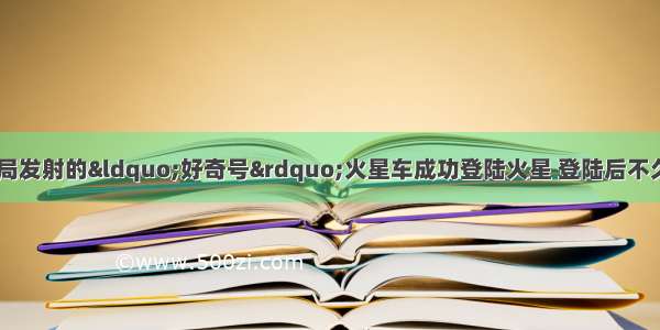 8月6日 美国航天局发射的&ldquo;好奇号&rdquo;火星车成功登陆火星 登陆后不久 &ldquo;好奇号