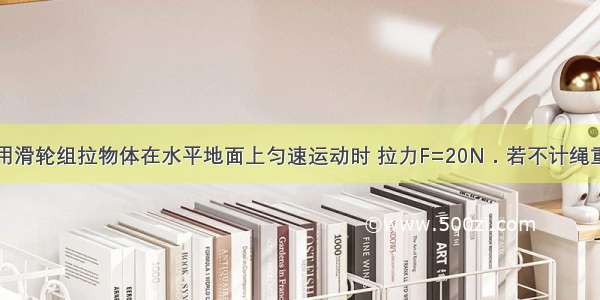 如图所示 用滑轮组拉物体在水平地面上匀速运动时 拉力F=20N．若不计绳重 滑轮重和