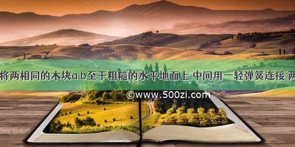 如图所示 将两相同的木块a b至于粗糙的水平地面上 中间用一轻弹簧连接 两侧用细绳