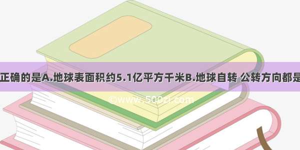 下列说法不正确的是A.地球表面积约5.1亿平方千米B.地球自转 公转方向都是自西向东C.