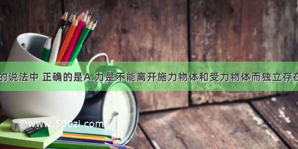 下列关于力的说法中 正确的是A.力是不能离开施力物体和受力物体而独立存在的B.力可以