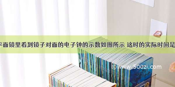 小妮同学从平面镜里看到镜子对面的电子钟的示数如图所示 这时的实际时间是A.15：20B.