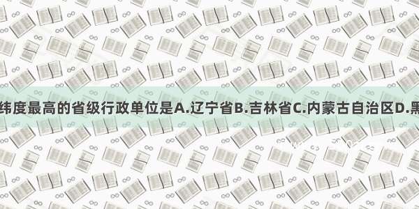 我国纬度最高的省级行政单位是A.辽宁省B.吉林省C.内蒙古自治区D.黑龙江