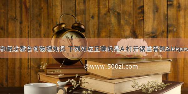 厨房中的一些现象和做法都含有物理知识 下列对应正确的是A.打开锅盖看到“白气”--汽