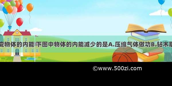 做功可以改变物体的内能 下图中物体的内能减少的是A.压缩气体做功B.钻木取火C.克服摩