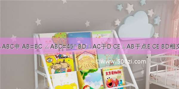 已知：在△ABC中 AB=BC ∠ABC=45° BD⊥AC于D CE⊥AB于点E CE BD相交于F．（1）