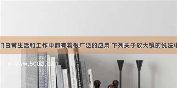 放大镜在我们日常生活和工作中都有着很广泛的应用 下列关于放大镜的说法中不正确的是