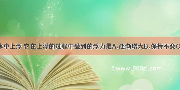 一个木球在水中上浮 它在上浮的过程中受到的浮力是A.逐渐增大B.保持不变C.逐渐减小D.