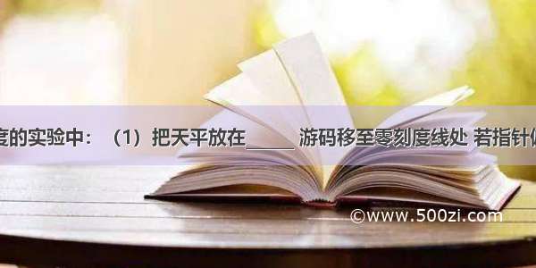 在测油密度的实验中：（1）把天平放在______ 游码移至零刻度线处 若指针偏向分度盘